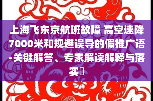 上海飛東京航班故障 高空速降7000米和規(guī)避誤導的假推廣語-關(guān)鍵解答、專家解讀解釋與落實?