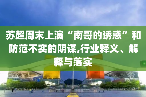 蘇超周末上演“南哥的誘惑”和防范不實的陰謀,行業(yè)釋義、解釋與落實