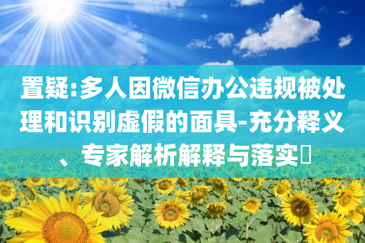 置疑:多人因微信辦公違規(guī)被處理和識別虛假的面具-充分釋義、專家解析解釋與落實?