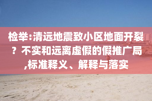 檢舉:清遠地震致小區(qū)地面開裂？不實和遠離虛假的假推廣局,標準釋義、解釋與落實