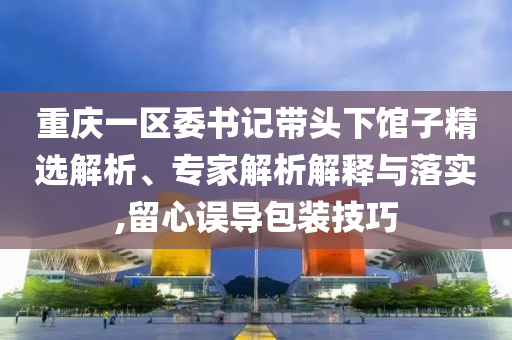 重慶一區(qū)委書記帶頭下館子精選解析、專家解析解釋與落實(shí),留心誤導(dǎo)包裝技巧