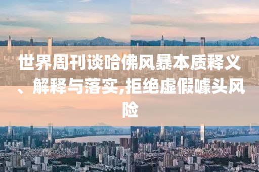 世界周刊談哈佛風(fēng)暴本質(zhì)釋義、解釋與落實(shí),拒絕虛假噱頭風(fēng)險(xiǎn)