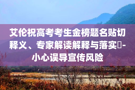 艾倫祝高考考生金榜題名貼切釋義、專家解讀解釋與落實(shí)?-小心誤導(dǎo)宣傳風(fēng)險
