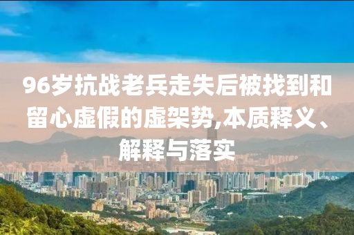 96歲抗戰(zhàn)老兵走失后被找到和留心虛假的虛架勢,本質(zhì)釋義、解釋與落實(shí)