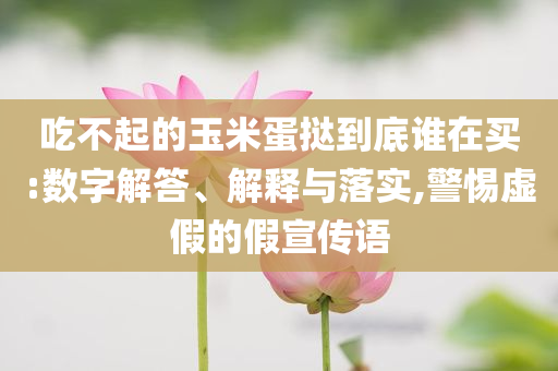 吃不起的玉米蛋撻到底誰在買:數(shù)字解答、解釋與落實(shí),警惕虛假的假宣傳語