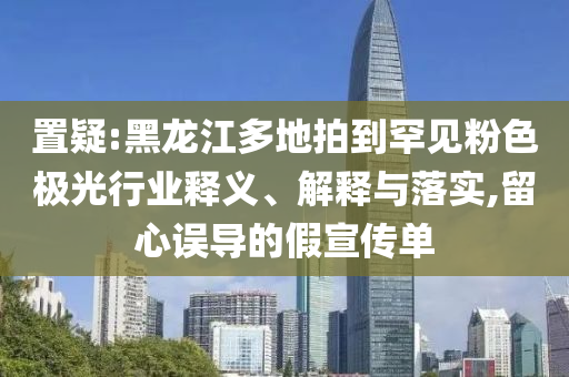 置疑:黑龍江多地拍到罕見粉色極光行業(yè)釋義、解釋與落實(shí),留心誤導(dǎo)的假宣傳單