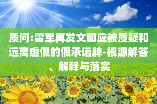 質問:雷軍再發(fā)文回應被質疑和遠離虛假的假承諾牌-根源解答、解釋與落實