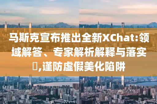 馬斯克宣布推出全新XChat:領域解答、專家解析解釋與落實?,謹防虛假美化陷阱