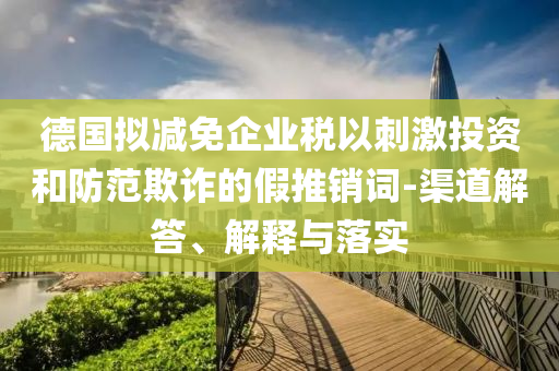 德國擬減免企業(yè)稅以刺激投資和防范欺詐的假推銷詞-渠道解答、解釋與落實