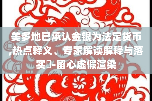 美多地已承認金銀為法定貨幣,熱點釋義、專家解讀解釋與落實?-留心虛假渲染