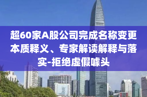 超60家A股公司完成名稱(chēng)變更本質(zhì)釋義、專(zhuān)家解讀解釋與落實(shí)-拒絕虛假噱頭