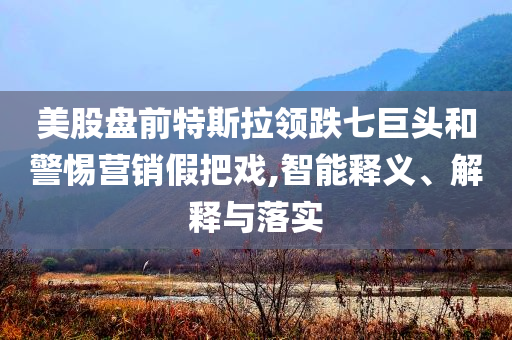 美股盤(pán)前特斯拉領(lǐng)跌七巨頭和警惕營(yíng)銷(xiāo)假把戲,智能釋義、解釋與落實(shí)