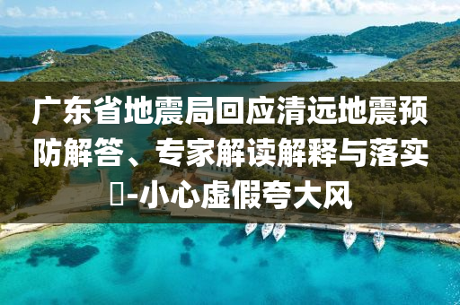 廣東省地震局回應(yīng)清遠地震預(yù)防解答、專家解讀解釋與落實?-小心虛假夸大風
