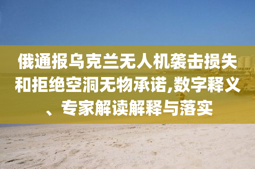 俄通報烏克蘭無人機襲擊損失和拒絕空洞無物承諾,數(shù)字釋義、專家解讀解釋與落實