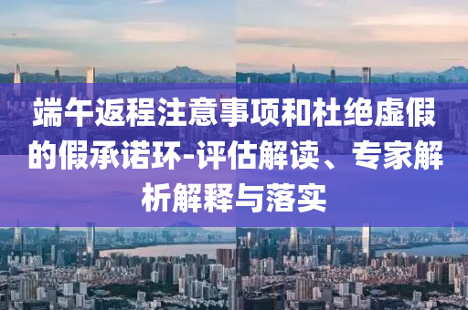 端午返程注意事項和杜絕虛假的假承諾環(huán)-評估解讀、專家解析解釋與落實
