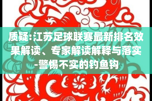 質(zhì)疑:江蘇足球聯(lián)賽最新排名效果解讀、專家解讀解釋與落實-警惕不實的釣魚鉤