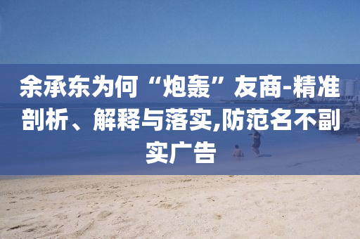 余承東為何“炮轟”友商-精準(zhǔn)剖析、解釋與落實,防范名不副實廣告