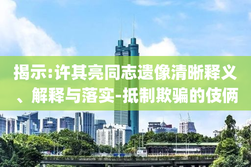 揭示:許其亮同志遺像清晰釋義、解釋與落實-抵制欺騙的伎倆