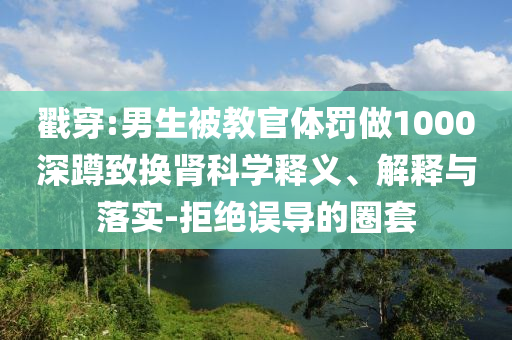 戳穿:男生被教官體罰做1000深蹲致?lián)Q腎科學(xué)釋義、解釋與落實-拒絕誤導(dǎo)的圈套