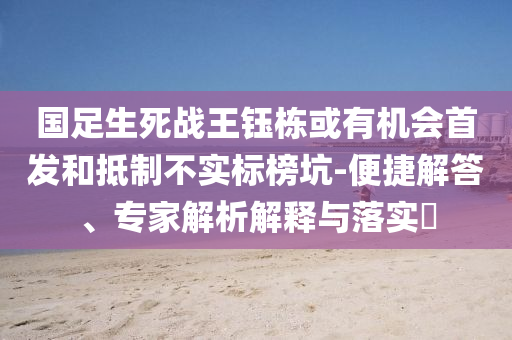 國(guó)足生死戰(zhàn)王鈺棟或有機(jī)會(huì)首發(fā)和抵制不實(shí)標(biāo)榜坑-便捷解答、專(zhuān)家解析解釋與落實(shí)?