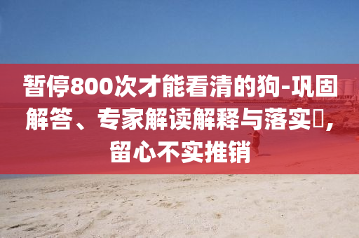 暫停800次才能看清的狗-鞏固解答、專家解讀解釋與落實(shí)?,留心不實(shí)推銷