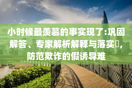 小時(shí)候最羨慕的事實(shí)現(xiàn)了:鞏固解答、專家解析解釋與落實(shí)?,防范欺詐的假誘導(dǎo)難