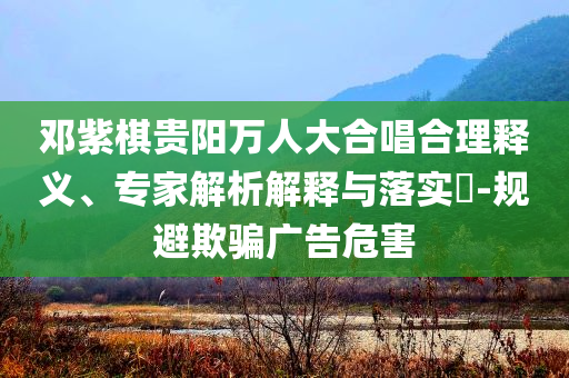 鄧紫棋貴陽萬人大合唱合理釋義、專家解析解釋與落實(shí)?-規(guī)避欺騙廣告危害