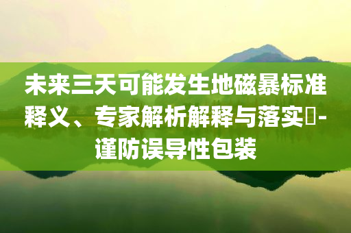 未來(lái)三天可能發(fā)生地磁暴標(biāo)準(zhǔn)釋義、專(zhuān)家解析解釋與落實(shí)?-謹(jǐn)防誤導(dǎo)性包裝