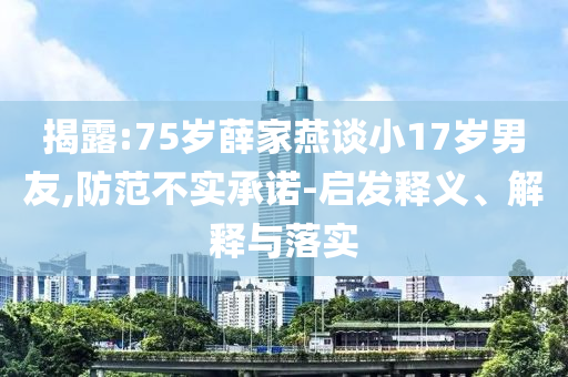 揭露:75歲薛家燕談小17歲男友,防范不實(shí)承諾-啟發(fā)釋義、解釋與落實(shí)