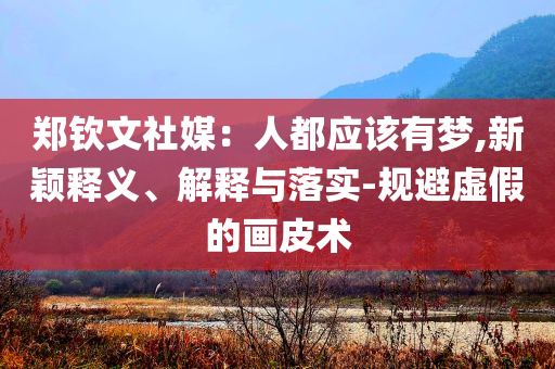 鄭欽文社媒：人都應(yīng)該有夢(mèng),新穎釋義、解釋與落實(shí)-規(guī)避虛假的畫(huà)皮術(shù)