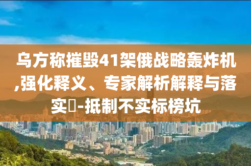 烏方稱(chēng)摧毀41架俄戰(zhàn)略轟炸機(jī),強(qiáng)化釋義、專(zhuān)家解析解釋與落實(shí)?-抵制不實(shí)標(biāo)榜坑