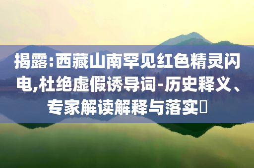 揭露:西藏山南罕見紅色精靈閃電,杜絕虛假誘導(dǎo)詞-歷史釋義、專家解讀解釋與落實(shí)?