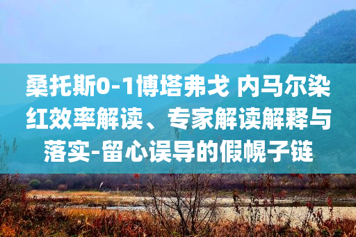 桑托斯0-1博塔弗戈 內(nèi)馬爾染紅效率解讀、專家解讀解釋與落實(shí)-留心誤導(dǎo)的假幌子鏈