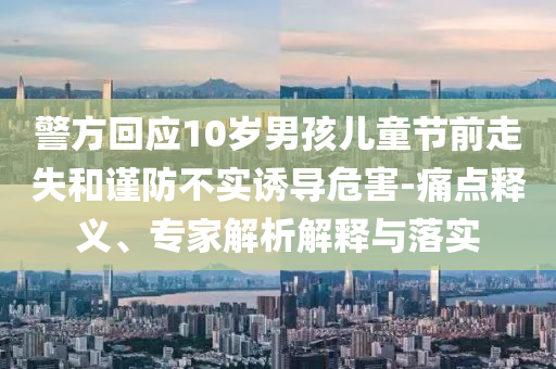 警方回應(yīng)10歲男孩兒童節(jié)前走失和謹(jǐn)防不實(shí)誘導(dǎo)危害-痛點(diǎn)釋義、專家解析解釋與落實(shí)