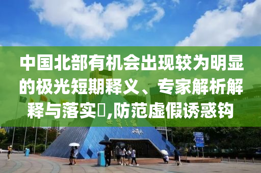 中國(guó)北部有機(jī)會(huì)出現(xiàn)較為明顯的極光短期釋義、專家解析解釋與落實(shí)?,防范虛假誘惑鉤