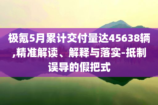 極氪5月累計(jì)交付量達(dá)45638輛,精準(zhǔn)解讀、解釋與落實(shí)-抵制誤導(dǎo)的假把式