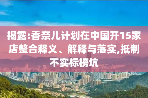 揭露:香奈兒計(jì)劃在中國(guó)開(kāi)15家店整合釋義、解釋與落實(shí),抵制不實(shí)標(biāo)榜坑