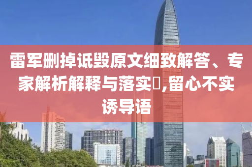 雷軍刪掉詆毀原文細(xì)致解答、專(zhuān)家解析解釋與落實(shí)?,留心不實(shí)誘導(dǎo)語(yǔ)