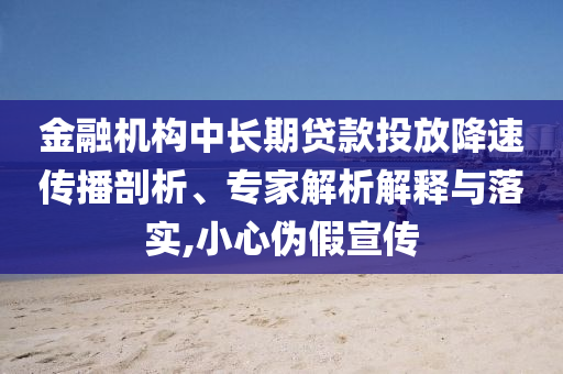 金融機(jī)構(gòu)中長(zhǎng)期貸款投放降速傳播剖析、專(zhuān)家解析解釋與落實(shí),小心偽假宣傳