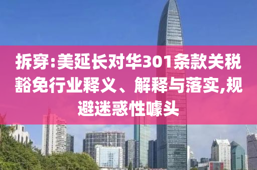 拆穿:美延長(zhǎng)對(duì)華301條款關(guān)稅豁免行業(yè)釋義、解釋與落實(shí),規(guī)避迷惑性噱頭