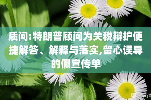 質(zhì)問:特朗普顧問為關(guān)稅辯護便捷解答、解釋與落實,留心誤導(dǎo)的假宣傳單