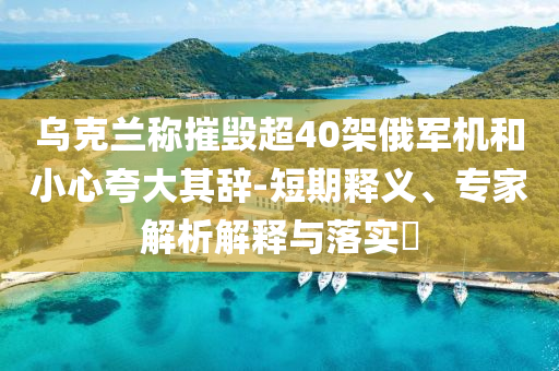 烏克蘭稱摧毀超40架俄軍機和小心夸大其辭-短期釋義、專家解析解釋與落實?