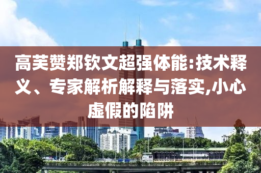 高芙贊鄭欽文超強體能:技術(shù)釋義、專家解析解釋與落實,小心虛假的陷阱