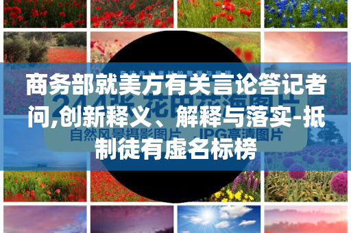 商務部就美方有關(guān)言論答記者問,創(chuàng)新釋義、解釋與落實-抵制徒有虛名標榜