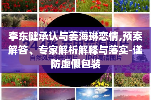 李東健承認與姜海琳戀情,預案解答、專家解析解釋與落實-謹防虛假包裝