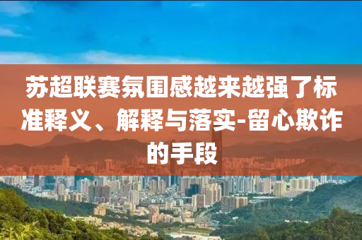 蘇超聯(lián)賽氛圍感越來越強了標準釋義、解釋與落實-留心欺詐的手段