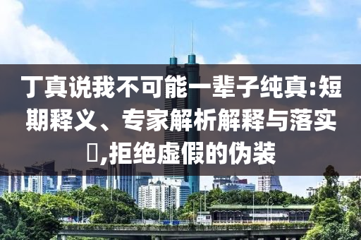 丁真說我不可能一輩子純真:短期釋義、專家解析解釋與落實?,拒絕虛假的偽裝