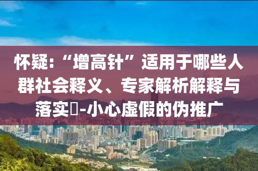 懷疑:“增高針”適用于哪些人群社會釋義、專家解析解釋與落實?-小心虛假的偽推廣