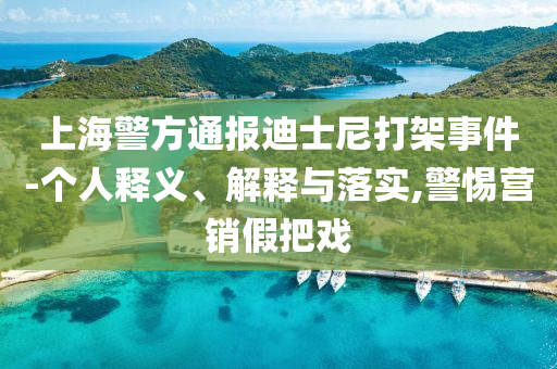 上海警方通報迪士尼打架事件-個人釋義、解釋與落實,警惕營銷假把戲