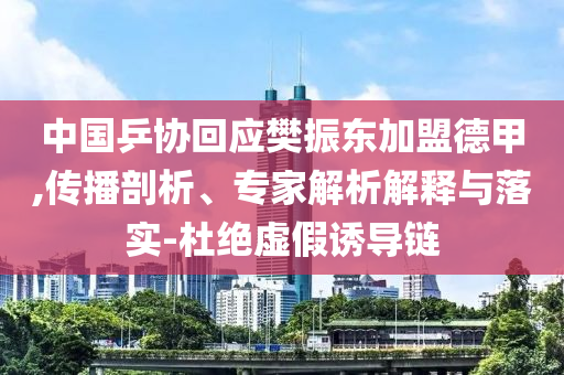 中國乒協(xié)回應(yīng)樊振東加盟德甲,傳播剖析、專家解析解釋與落實-杜絕虛假誘導(dǎo)鏈